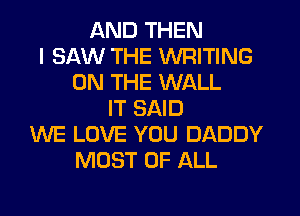 AND THEN
I SAW THE WRITING
ON THE WALL
IT SAID
WE LOVE YOU DADDY
MOST OF ALL