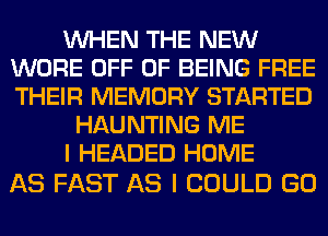 WHEN THE NEW
WORE OFF OF BEING FREE
THEIR MEMORY STARTED

HAUNTING ME

I HEADED HOME

AS FAST AS I COULD GO