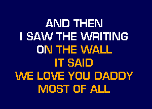 AND THEN
I SAW THE WRITING
ON THE WALL
IT SAID
WE LOVE YOU DADDY
MOST OF ALL