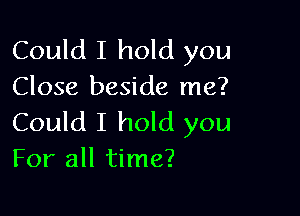 Could I hold you
Close beside me?

Could I hold you
For all time?