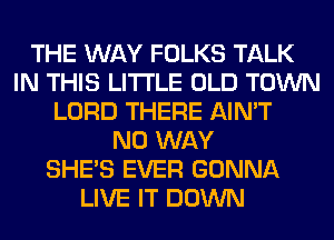 THE WAY FOLKS TALK
IN THIS LITI'LE OLD TOWN
LORD THERE AIN'T
NO WAY
SHE'S EVER GONNA
LIVE IT DOWN
