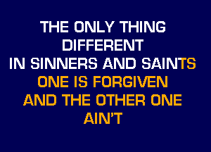 THE ONLY THING
DIFFERENT
IN SINNERS AND SAINTS
ONE IS FORGIVEN
AND THE OTHER ONE
AIN'T