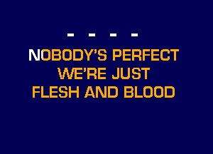 NOBODYB PERFECT
WE'RE JUST
FLESH AND BLOOD