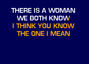 THERE IS A WOMAN
WE BOTH KNOW

I THINK YOU KNOW
THE ONE I MEAN