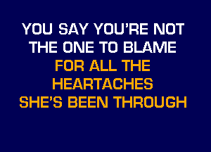 YOU SAY YOU'RE NOT
THE ONE TO BLAME
FOR ALL THE
HEARTACHES
SHE'S BEEN THROUGH