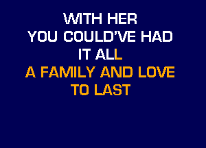 WITH HER
YOU COULD'VE HAD
IT ALL
A FAMILY AND LOVE

TO LAST