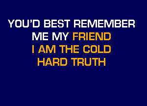YOU'D BEST REMEMBER
ME MY FRIEND
I AM THE COLD
HARD TRUTH