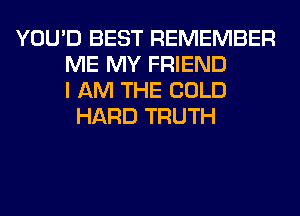 YOU'D BEST REMEMBER
ME MY FRIEND
I AM THE COLD
HARD TRUTH