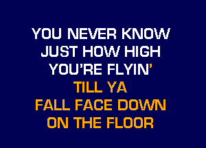YOU NEVER KNOW
JUST HOW HIGH
YOU'RE FLYIN'
TILL YA
FALL FACE DOWN
ON THE FLOOR