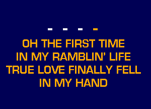 0H THE FIRST TIME
IN MY RAMBLIN' LIFE
TRUE LOVE FINALLY FELL
IN MY HAND