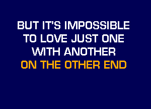 BUT ITS IMPOSSIBLE
TO LOVE JUST ONE
WTH ANOTHER
ON THE OTHER END