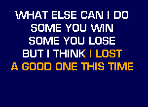 INHAT ELSE CAN I DO
SOME YOU ININ
SOME YOU LOSE

BUT I THINK I LOST
A GOOD ONE THIS TIME