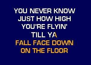 YOU NEVER KNOW
JUST HOW HIGH
YOU'RE FLYIN'

TILL YA
FALL FACE DOWN
ON THE FLOOR