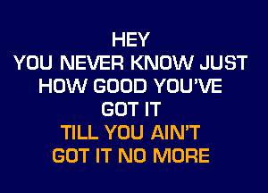 HEY
YOU NEVER KNOW JUST
HOW GOOD YOU'VE
GOT IT
TILL YOU AIN'T
GOT IT NO MORE