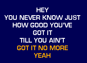 HEY
YOU NEVER KNOW JUST
HOW GOOD YOU'VE
GOT IT
TILL YOU AIN'T
GOT IT NO MORE
YEAH