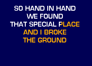 SO HAND IN HAND
WE FOUND
THAT SPECIAL PLACE
AND I BROKE
THE GROUND