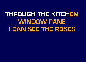 THROUGH THE KITCHEN
WINDOW PANE
I CAN SEE THE ROSES
