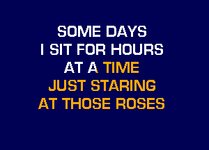SOME DAYS
I SIT FOR HOURS
AT A TIME

JUST STARING
AT THOSE ROSES