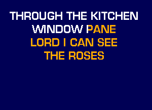 THROUGH THE KITCHEN
WINDOW PANE
LORD I CAN SEE

THE ROSES