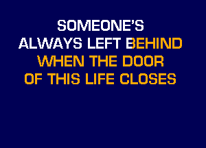 SOMEONE'S
ALWAYS LEFT BEHIND
WHEN THE DOOR
OF THIS LIFE CLOSES
