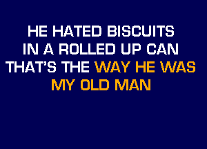 HE HATED BISCUITS
IN A ROLLED UP CAN
THAT'S THE WAY HE WAS
MY OLD MAN