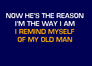 NOW HE'S THE REASON
I'M THE WAY I AM
I REMIND MYSELF
OF MY OLD MAN