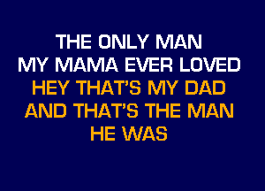 THE ONLY MAN
MY MAMA EVER LOVED
HEY THAT'S MY DAD
AND THAT'S THE MAN
HE WAS