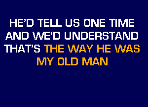 HE'D TELL US ONE TIME
AND WE'D UNDERSTAND
THAT'S THE WAY HE WAS

MY OLD MAN