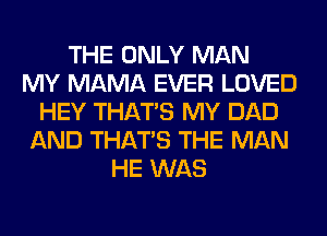 THE ONLY MAN
MY MAMA EVER LOVED
HEY THAT'S MY DAD
AND THAT'S THE MAN
HE WAS