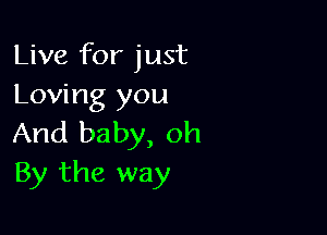 Live for just
Loving you

And baby, oh
By the way