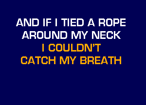 AND IF I TIED A ROPE
AROUND MY NECK
I COULDN'T
CATCH MY BREATH