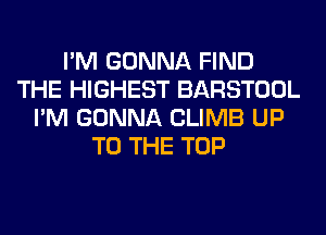 I'M GONNA FIND
THE HIGHEST BARSTOOL
I'M GONNA CLIMB UP
TO THE TOP