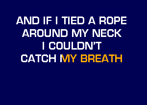 AND IF I TIED A ROPE
AROUND MY NECK
I COULDN'T
CATCH MY BREATH