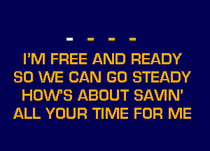 I'M FREE AND READY
SO WE CAN GO STEADY
HOWS ABOUT SAVIN'
ALL YOUR TIME FOR ME