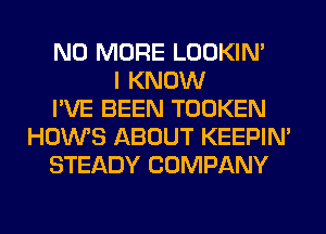 NO MORE LOOKIN'
I KNOW
I'VE BEEN TOOKEN
HOWS ABOUT KEEPIN'
STEADY COMPANY