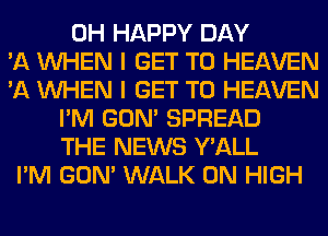 0H HAPPY DAY
'11 WHEN I GET TO HEAVEN
'A WHEN I GET TO HEAVEN
I'M GON' SPREAD
THE NEWS Y'ALL
I'M GON' WALK 0N HIGH