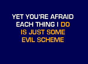 YET YOU'RE AFRAID
EACH THING I DO
IS JUST SOME
EVIL SCHEME