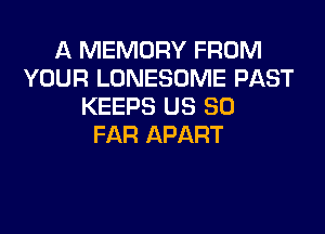A MEMORY FROM
YOUR LONESOME PAST
KEEPS US SO
FAR APART