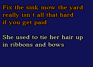 Fix the Sink mow the yard
really isn't all that hard
if you get paid

She used to tie her hair up
in ribbons and bows