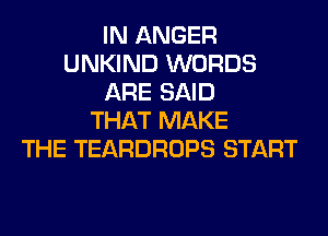 IN ANGER
UNKIND WORDS
ARE SAID
THAT MAKE
THE TEARDROPS START