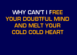 WHY CAN'T I FREE
YOUR DOUBTFUL MIND
AND MELT YOUR
COLD COLD HEART