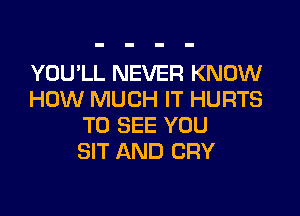 YOU'LL NEVER KNOW
HOW MUCH IT HURTS

TO SEE YOU
SIT AND CRY