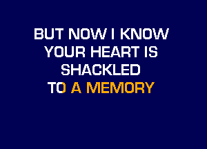 BUT NOWI KNOW
YOUR HEART IS
SHACKLED

TO A MEMORY