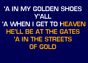'A IN MY GOLDEN SHOES
Y'ALL
'A WHEN I GET TO HEAVEN
HE'LL BE AT THE GATES
'A IN THE STREETS
OF GOLD