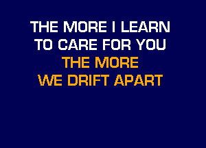 THE MORE I LEARN
TO CARE FOR YOU
THE MORE
WE DRIFT APART