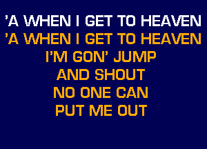 'A WHEN I GET TO HEAVEN
'A WHEN I GET TO HEAVEN
I'M GON' JUMP
AND SHOUT
NO ONE CAN
PUT ME OUT