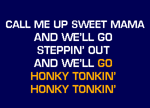 CALL ME UP SWEET MAMA
AND WELL GO
STEPPIN' OUT
AND WELL GO
HONKY TONKIM
HONKY TONKIM