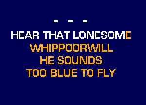 HEAR THAT LONESOME
MIHIPPOORINILL
HE SOUNDS
T00 BLUE T0 FLY