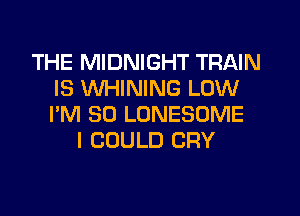 THE MIDNIGHT TRAIN
IS WHINING LOW
I'M SO LONESOME

I COULD CRY