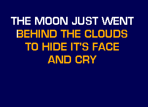 THE MOON JUST WENT
BEHIND THE CLOUDS
T0 HIDE ITS FACE
AND CRY